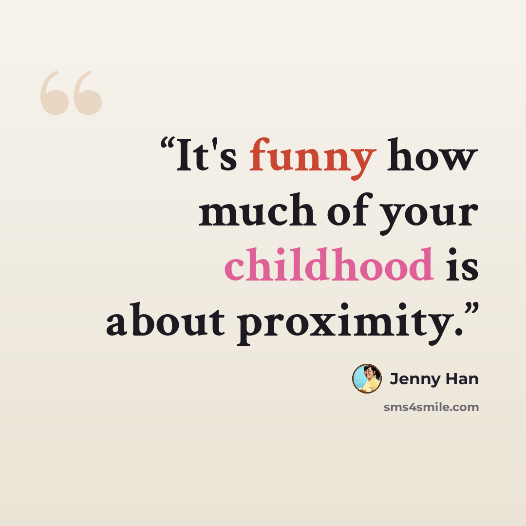 “It's funny how much of your childhood is about proximity.” quote by Jenny Han