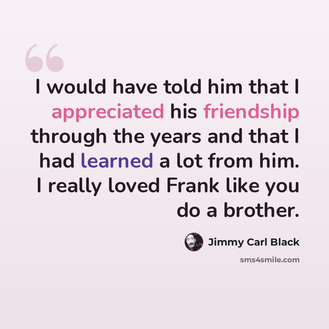 “I would have told him that I appreciated his friendship through the years and that I had learned a lot from him. I really loved Frank like you do a brother.” quote by Jimmy Carl Black
