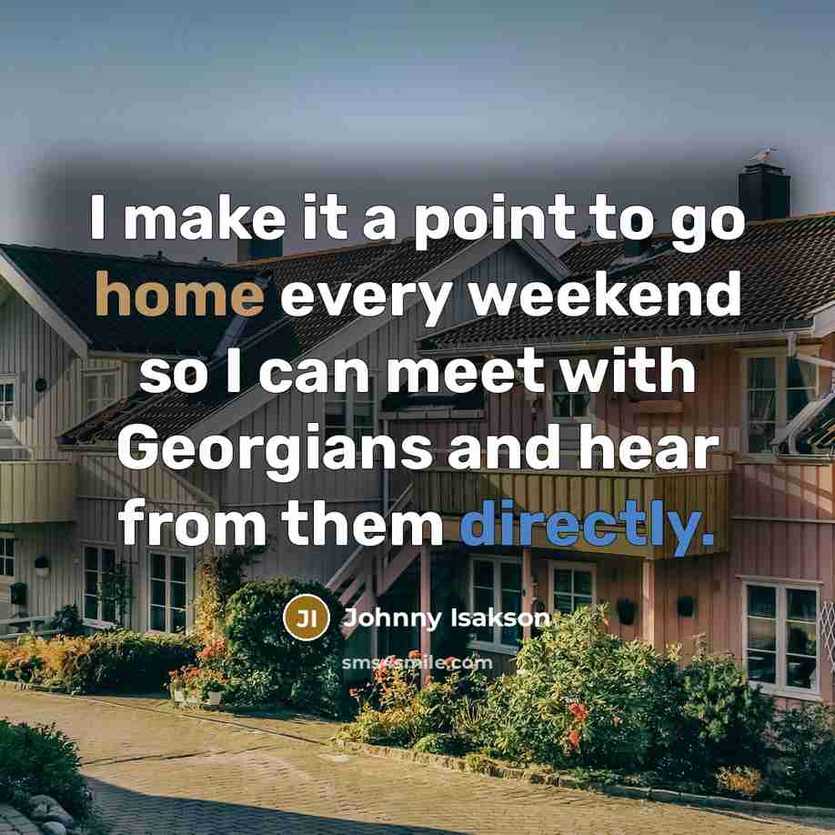 “I make it a point to go home every weekend so I can meet with Georgians and hear from them directly.” quote by Johnny Isakson