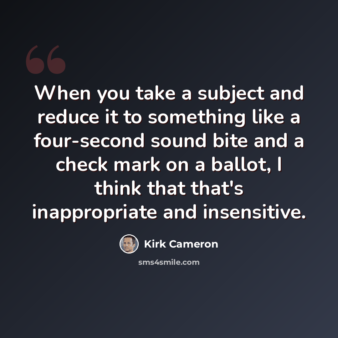 “When you take a subject and reduce it to something like a four-second sound bite and a check mark on a ballot, I think that that's inappropriate and insensitive.” quote by Kirk Cameron