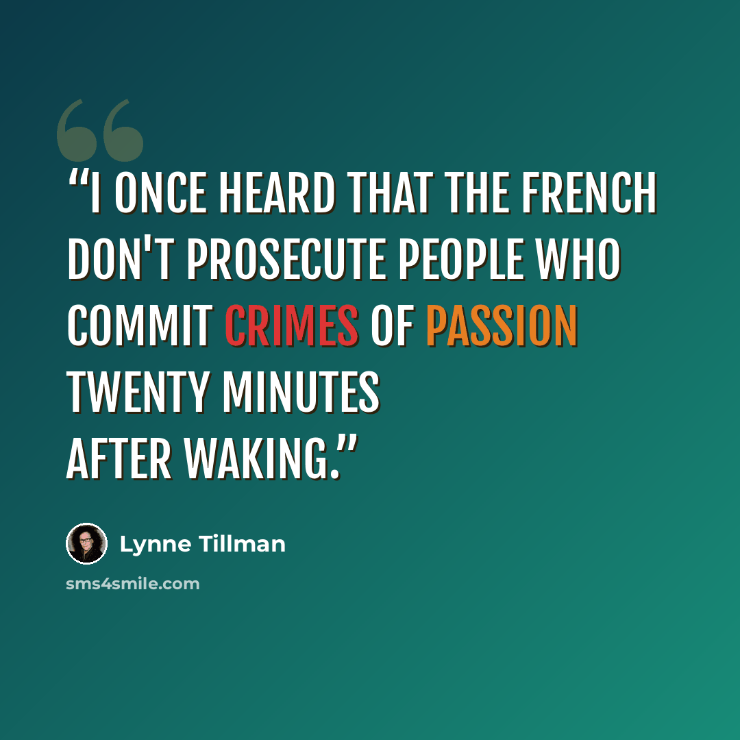 “I once heard that the French don't prosecute people who commit crimes of passion twenty minutes after waking.” quote by Lynne Tillman