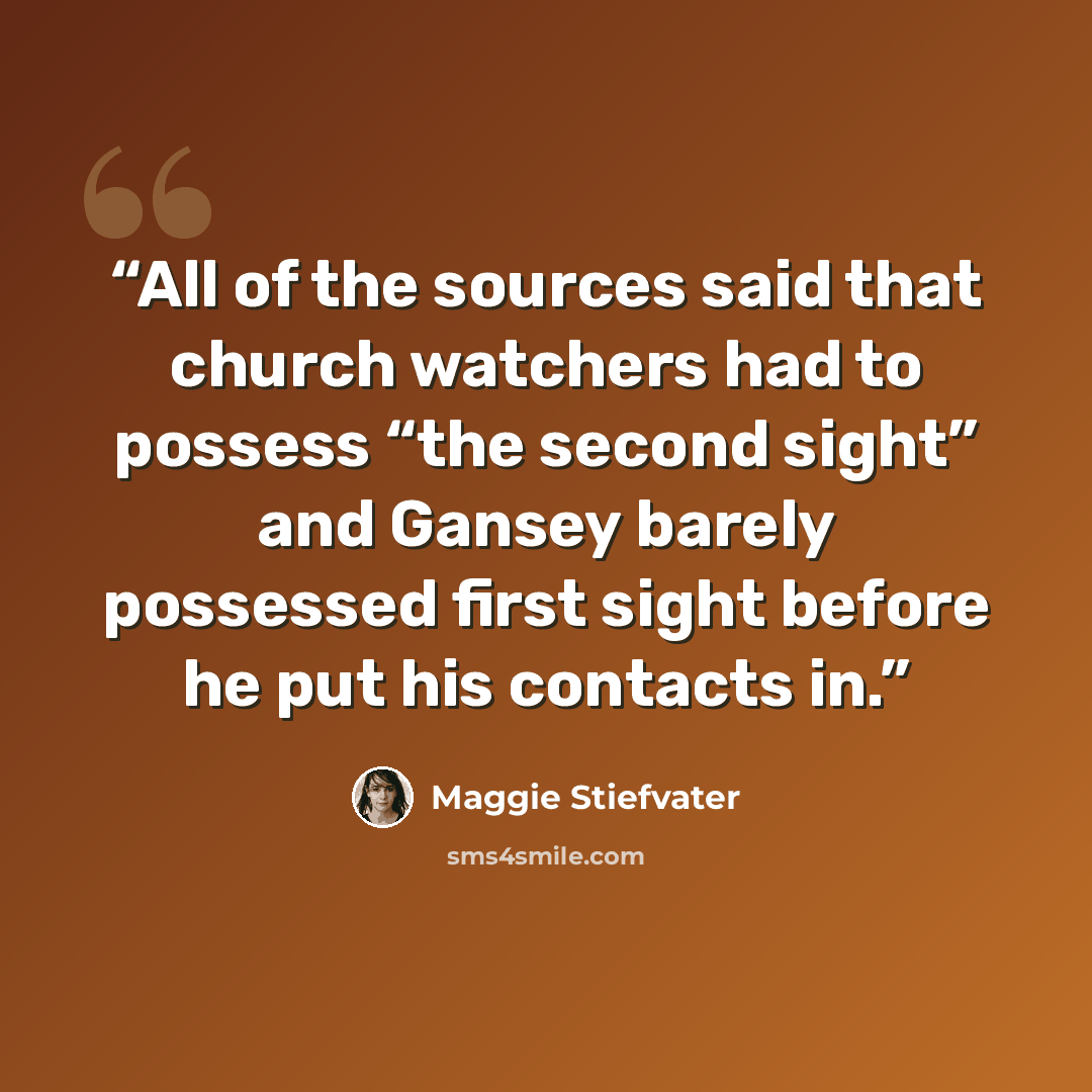 “All of the sources said that church watchers had to possess “the second sight” and Gansey barely possessed first sight before he put his contacts in.” quote by Maggie Stiefvater