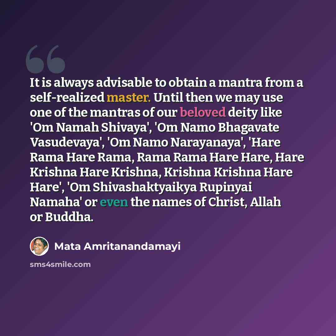 “It is always advisable to obtain a mantra from a self-realized master. Until then we may use one of the mantras of our beloved deity like 'Om Namah Shivaya', 'Om Namo Bhagavate Vasudevaya', 'Om Namo Narayanaya', 'Hare Rama Hare Rama, Rama Rama Hare Hare, Hare Krishna Hare Krishna, Krishna Krishna…” quote by Mata Amritanandamayi