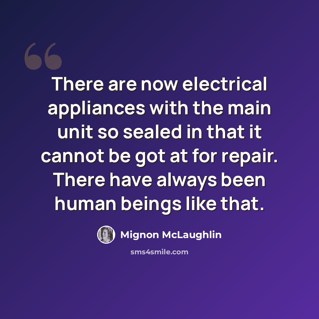 “There are now electrical appliances with the main unit so sealed in that it cannot be got at for repair. There have always been human beings like that.” quote by Mignon McLaughlin