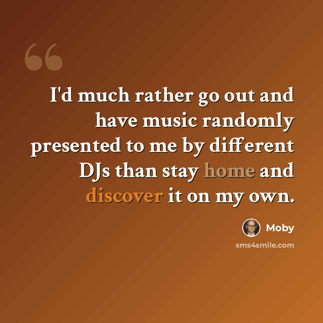 “I'd much rather go out and have music randomly presented to me by different DJs than stay home and discover it on my own.” quote by Moby
