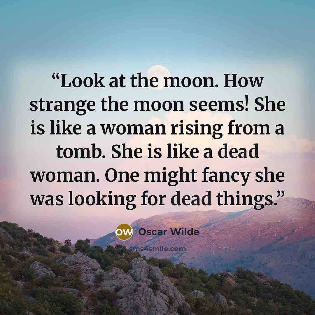 “Look at the moon. How strange the moon seems! She is like a woman rising from a tomb. She is like a dead woman. One might fancy she was looking for dead things.” quote by Oscar Wilde