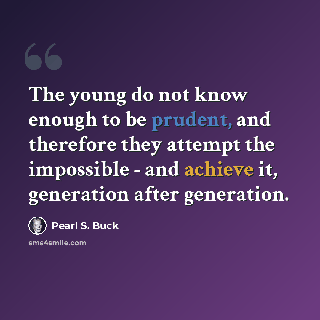 “The young do not know enough to be prudent, and therefore they attempt the impossible - and achieve it, generation after generation.” quote by Pearl S. Buck