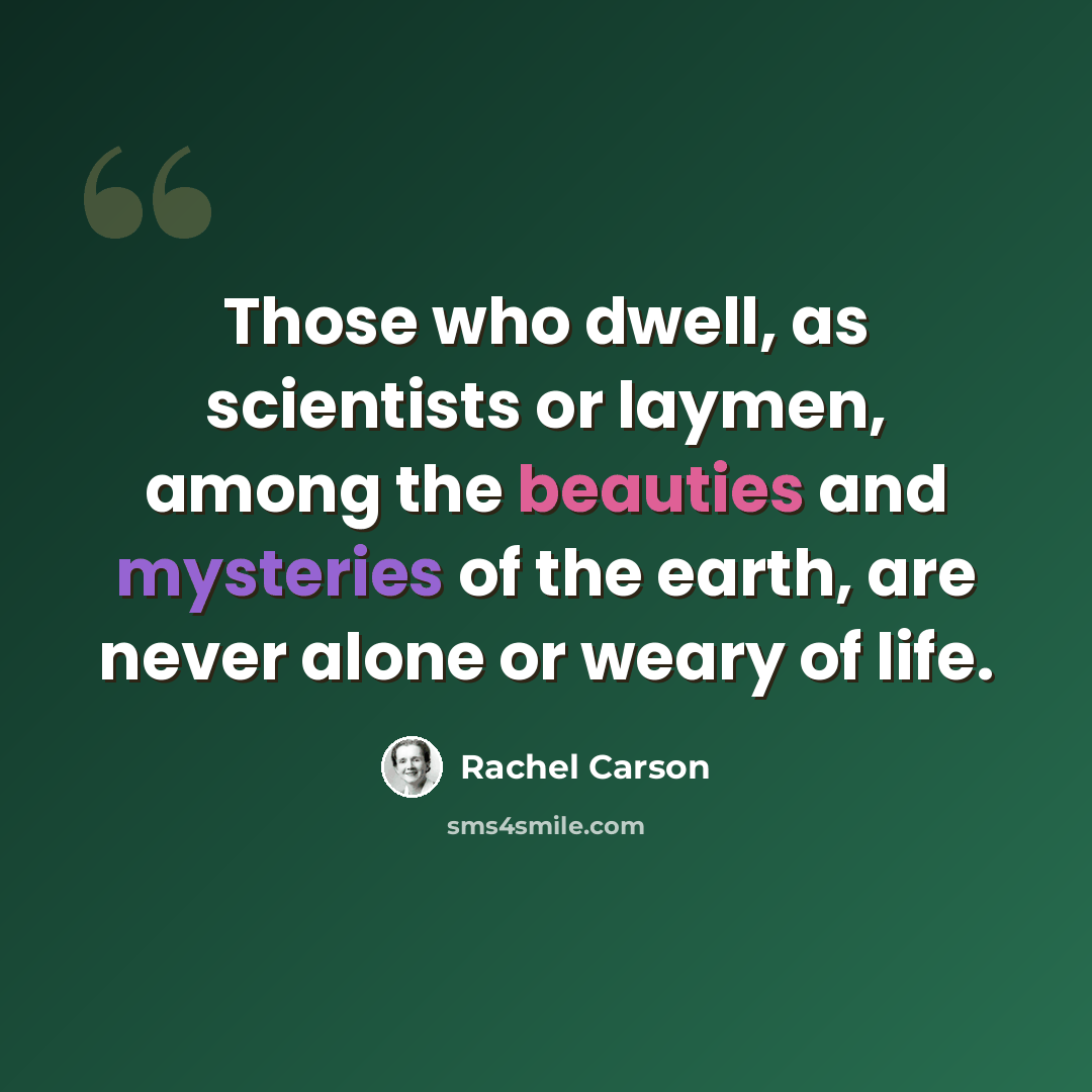 “Those who dwell, as scientists or laymen, among the beauties and mysteries of the earth, are never alone or weary of life.” quote by Rachel Carson