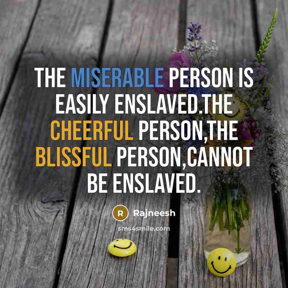 “The miserable person is easily enslaved.The cheerful person,the blissful person,cannot be enslaved.” quote by Rajneesh