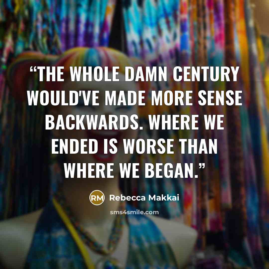 “The whole damn century would've made more sense backwards. Where we ended is worse than where we began.” quote by Rebecca Makkai