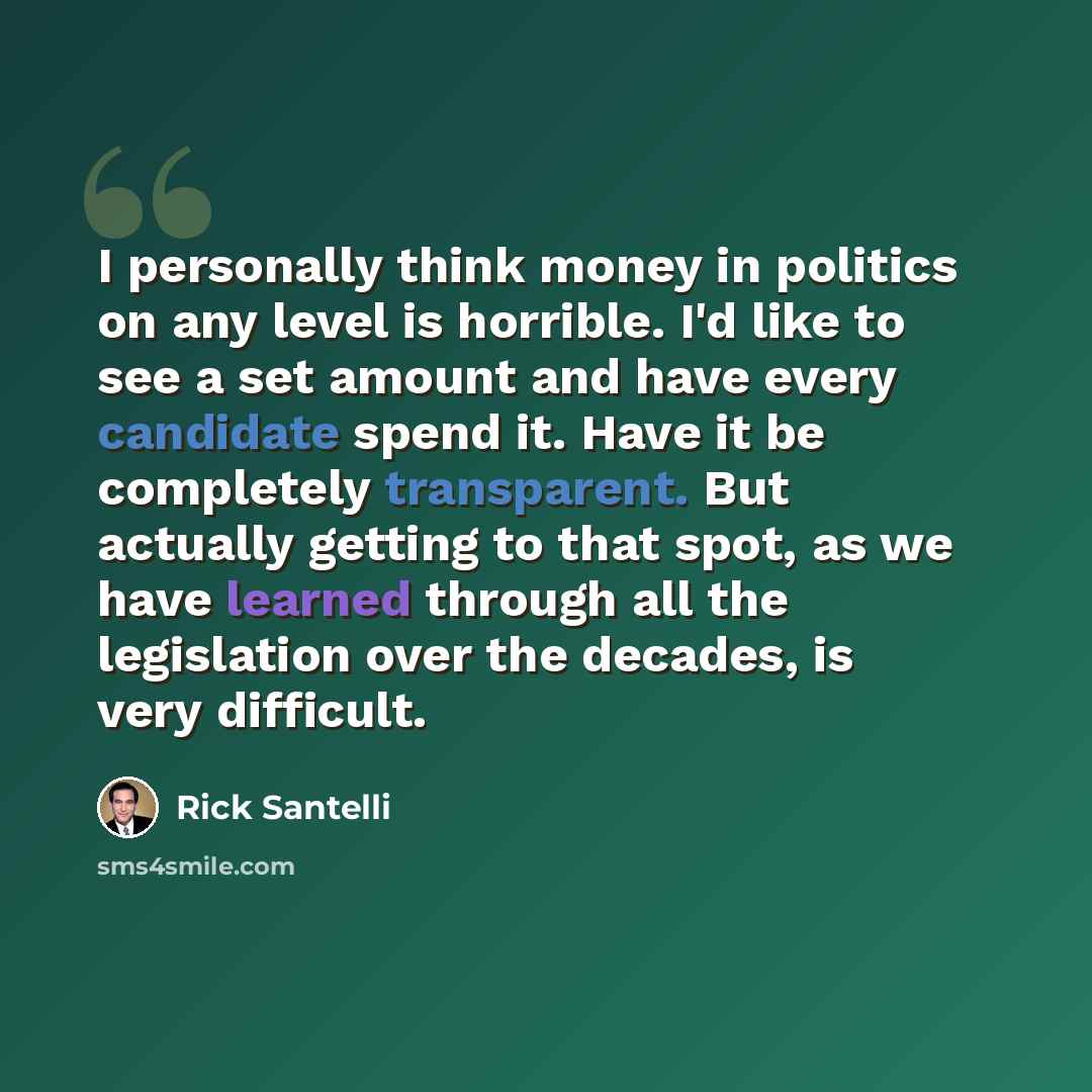 “I personally think money in politics on any level is horrible. I'd like to see a set amount and have every candidate spend it. Have it be completely transparent. But actually getting to that spot, as we have learned through all the legislation over the decades, is very difficult.” quote by Rick Santelli