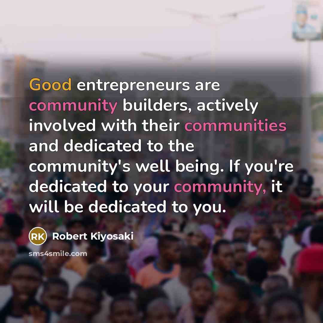 “Good entrepreneurs are community builders, actively involved with their communities and dedicated to the community's well being. If you're dedicated to your community, it will be dedicated to you.” quote by Robert Kiyosaki