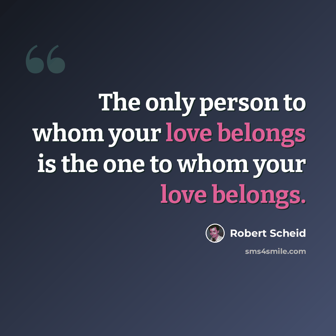 “The only person to whom your love belongs is the one to whom your love belongs.” quote by Robert Scheid