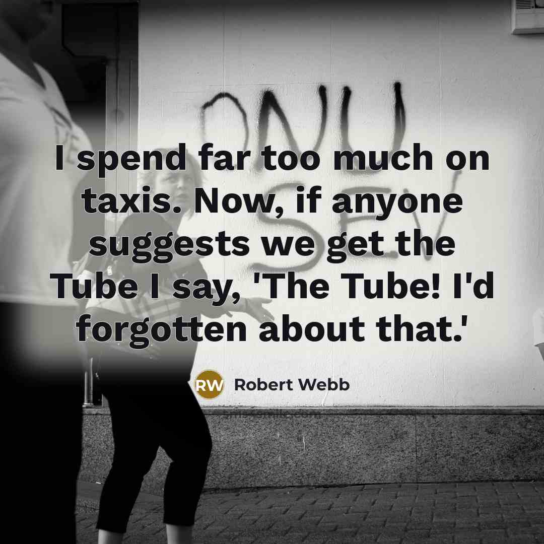 “I spend far too much on taxis. Now, if anyone suggests we get the Tube I say, 'The Tube! I'd forgotten about that.'” quote by Robert Webb