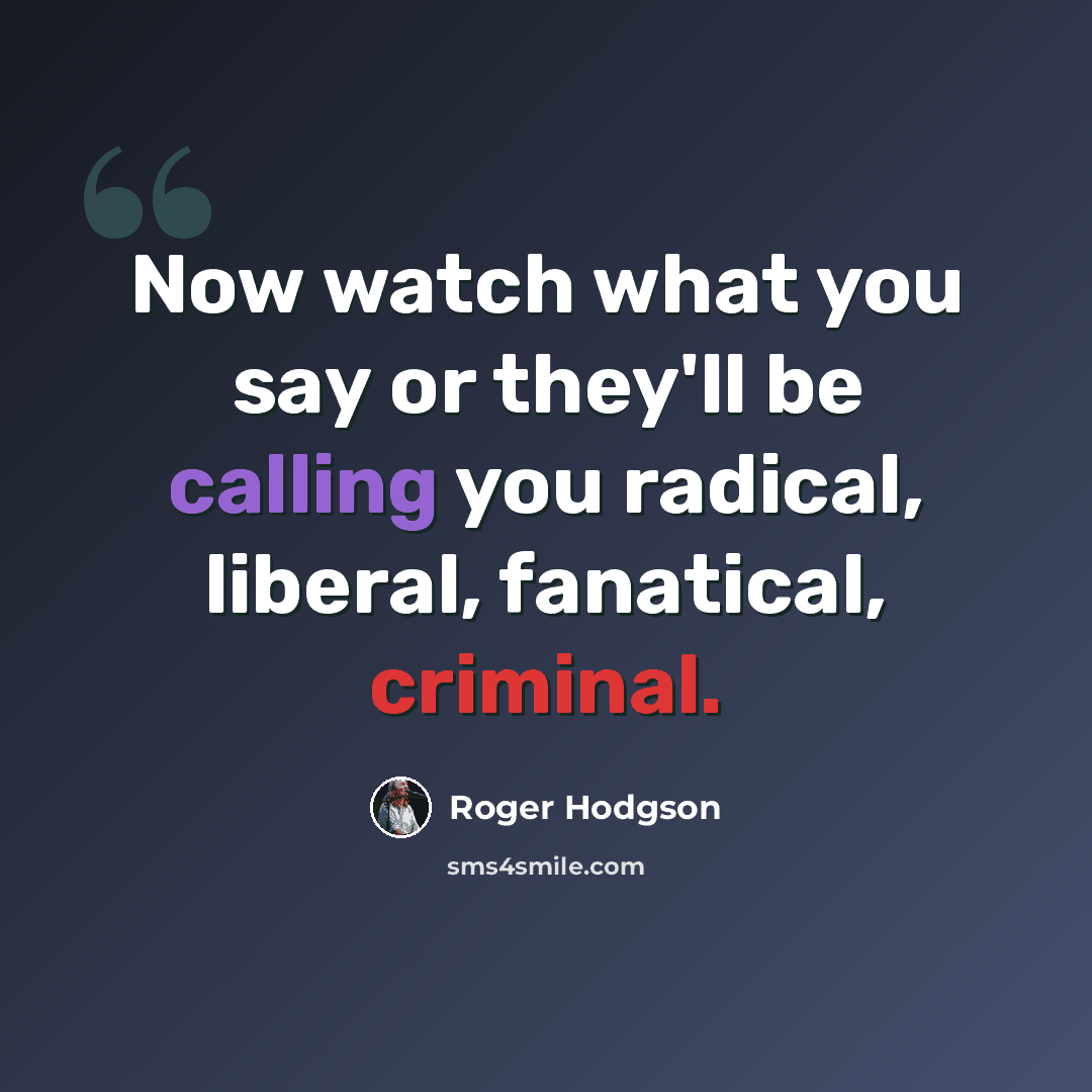 “Now watch what you say or they'll be calling you radical, liberal, fanatical, criminal.” quote by Roger Hodgson