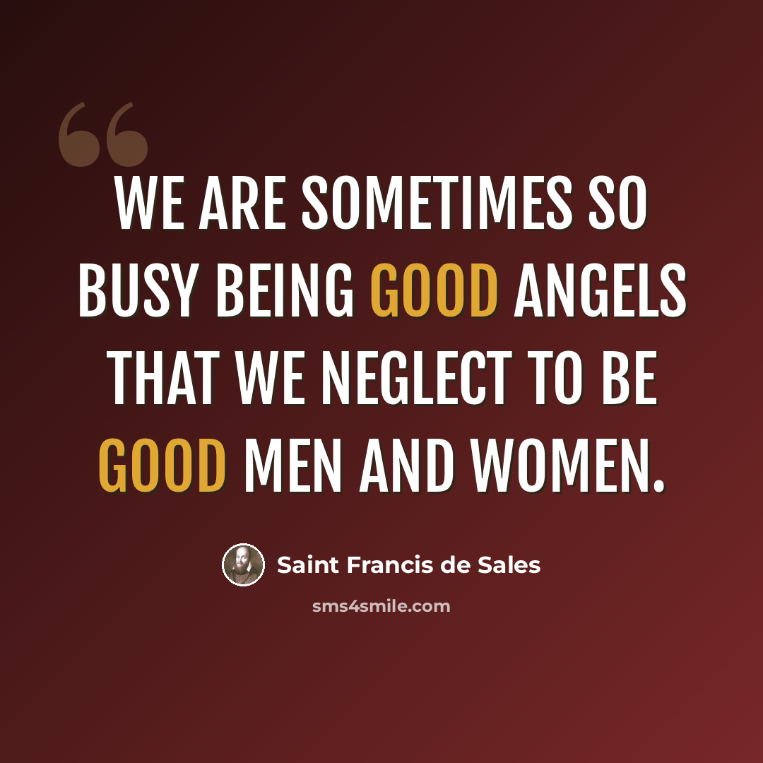 “We are sometimes so busy being good angels that we neglect to be good men and women.” quote by Saint Francis de Sales