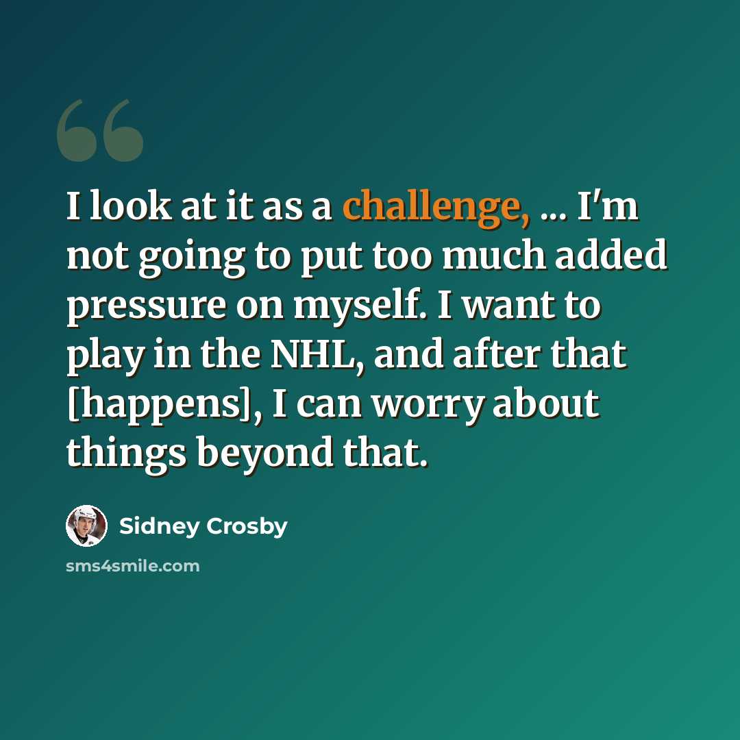 “I look at it as a challenge, ... I'm not going to put too much added pressure on myself. I want to play in the NHL, and after that [happens], I can worry about things beyond that.” quote by Sidney Crosby