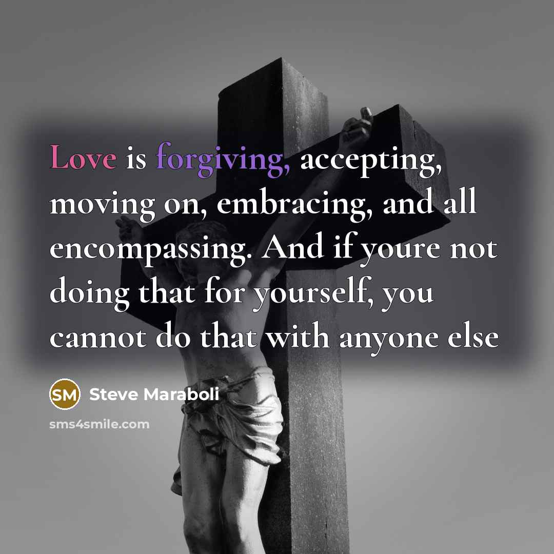 “Love is forgiving, accepting, moving on, embracing, and all encompassing. And if youre not doing that for yourself, you cannot do that with anyone else” quote by Steve Maraboli
