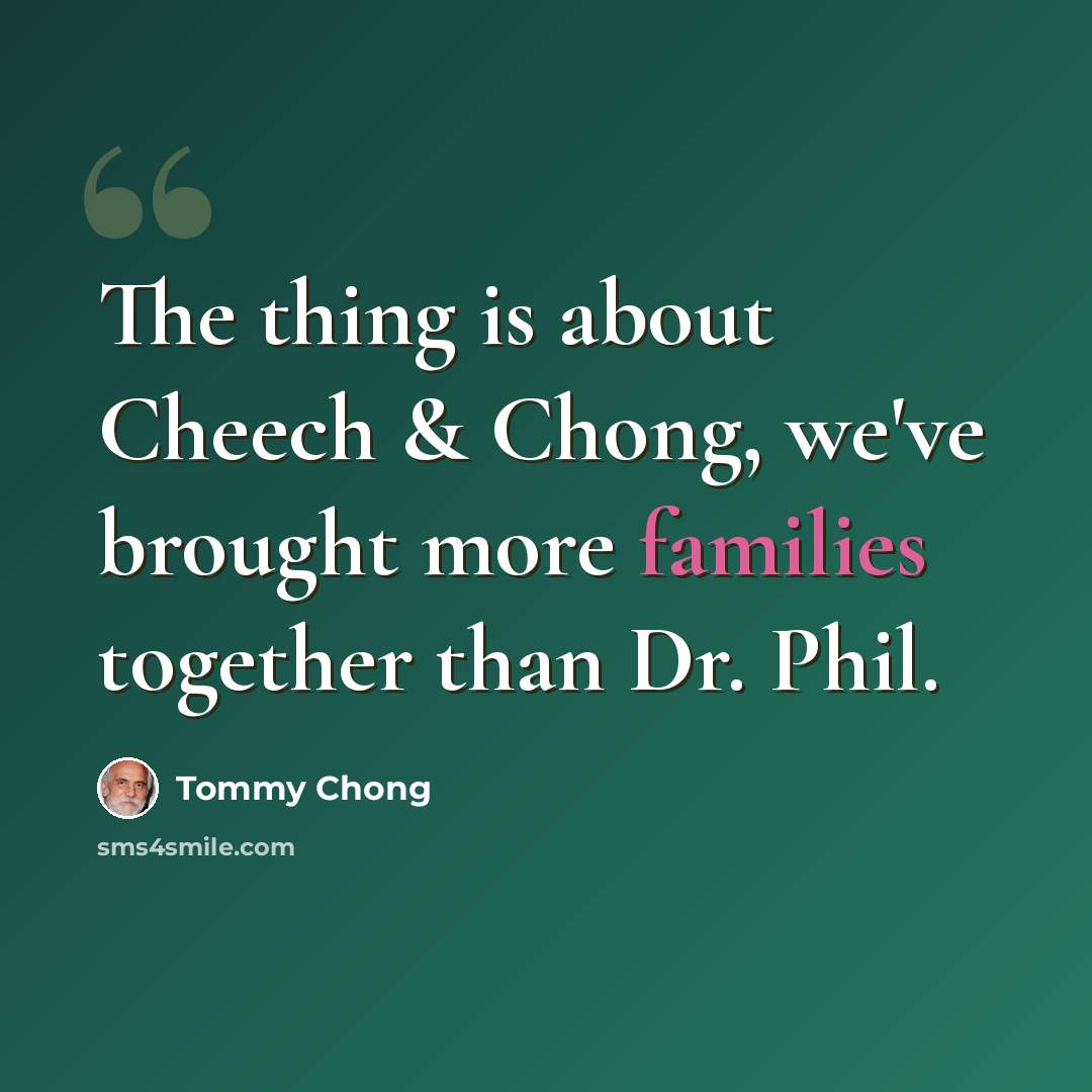 “The thing is about Cheech & Chong, we've brought more families together than Dr. Phil.” quote by Tommy Chong
