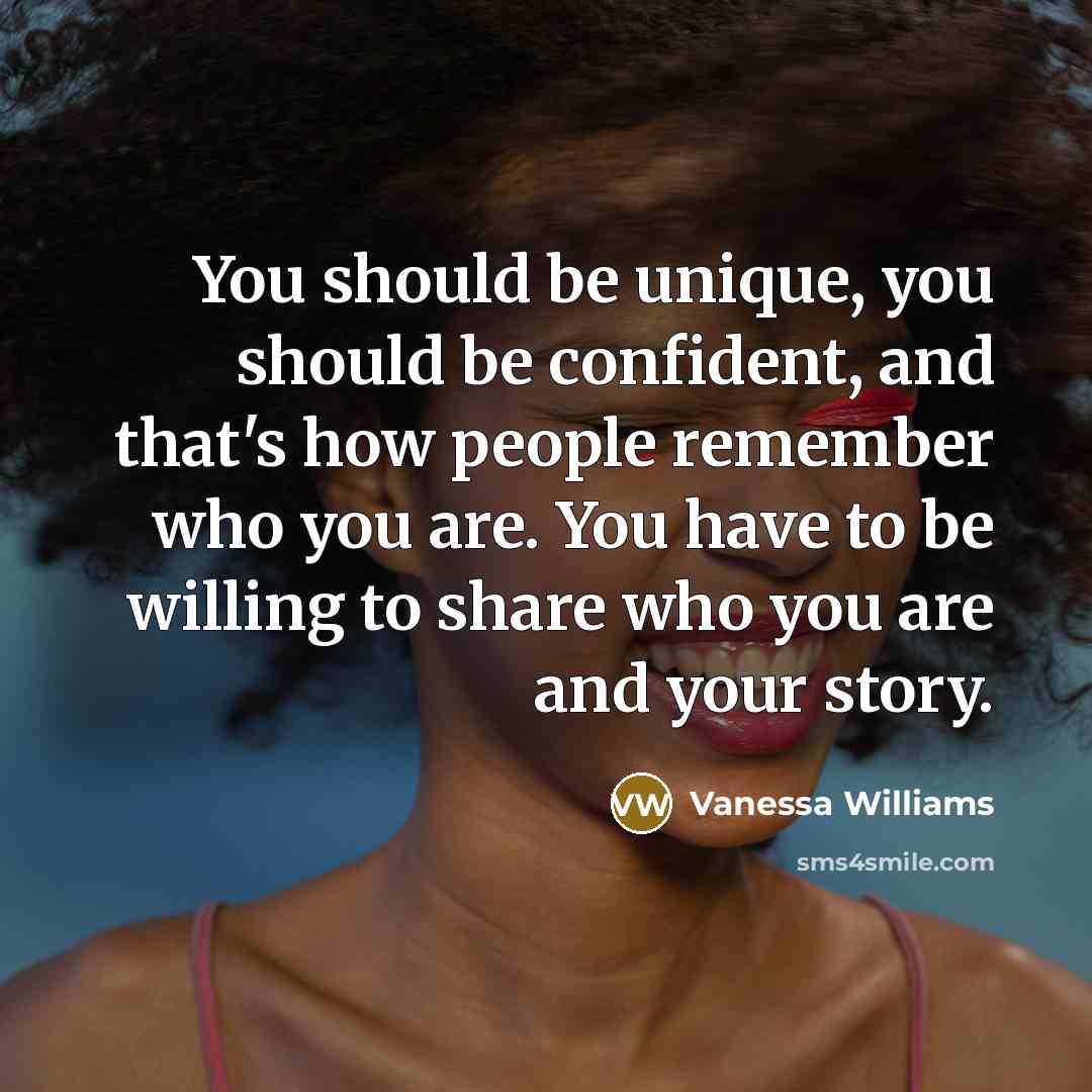 “You should be unique, you should be confident, and that's how people remember who you are. You have to be willing to share who you are and your story.” quote by Vanessa Williams