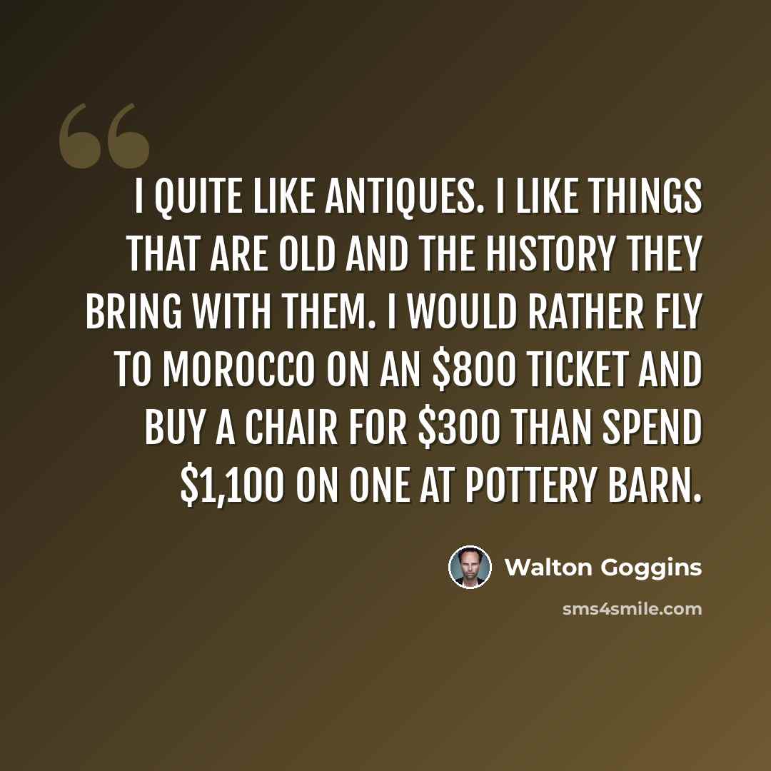 “I quite like antiques. I like things that are old and the history they bring with them. I would rather fly to Morocco on an $800 ticket and buy a chair for $300 than spend $1,100 on one at Pottery Barn.” quote by Walton Goggins
