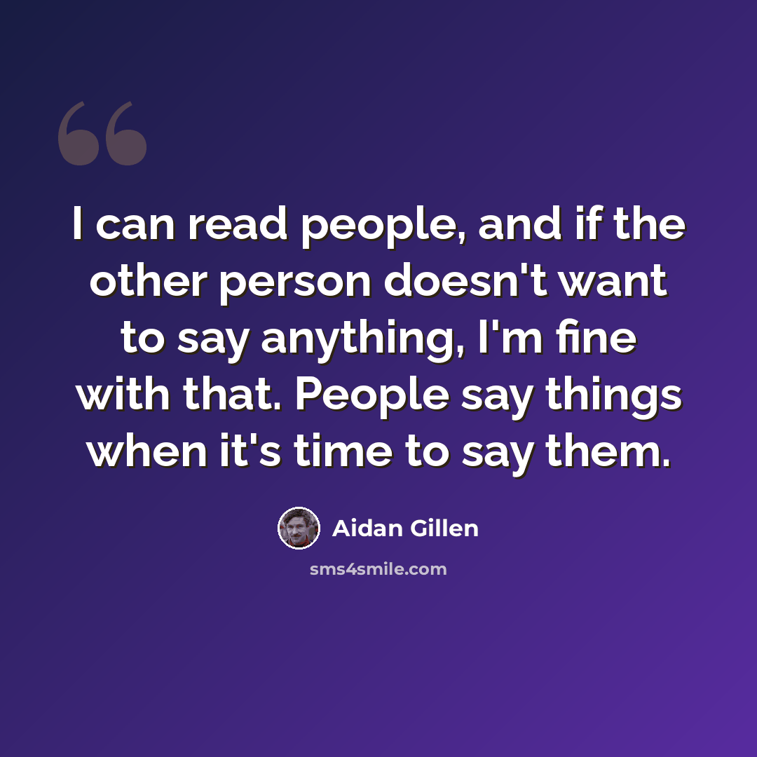 “I can read people, and if the other person doesn't want to say anything, I'm fine with that. People say things when it's time to say them.” quote by Aidan Gillen