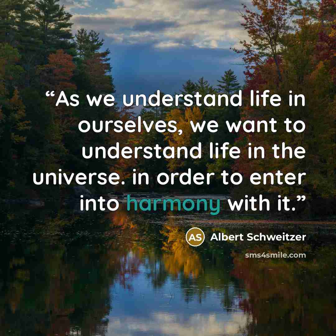 “As we understand life in ourselves, we want to understand life in the universe. in order to enter into harmony with it.” quote by Albert Schweitzer