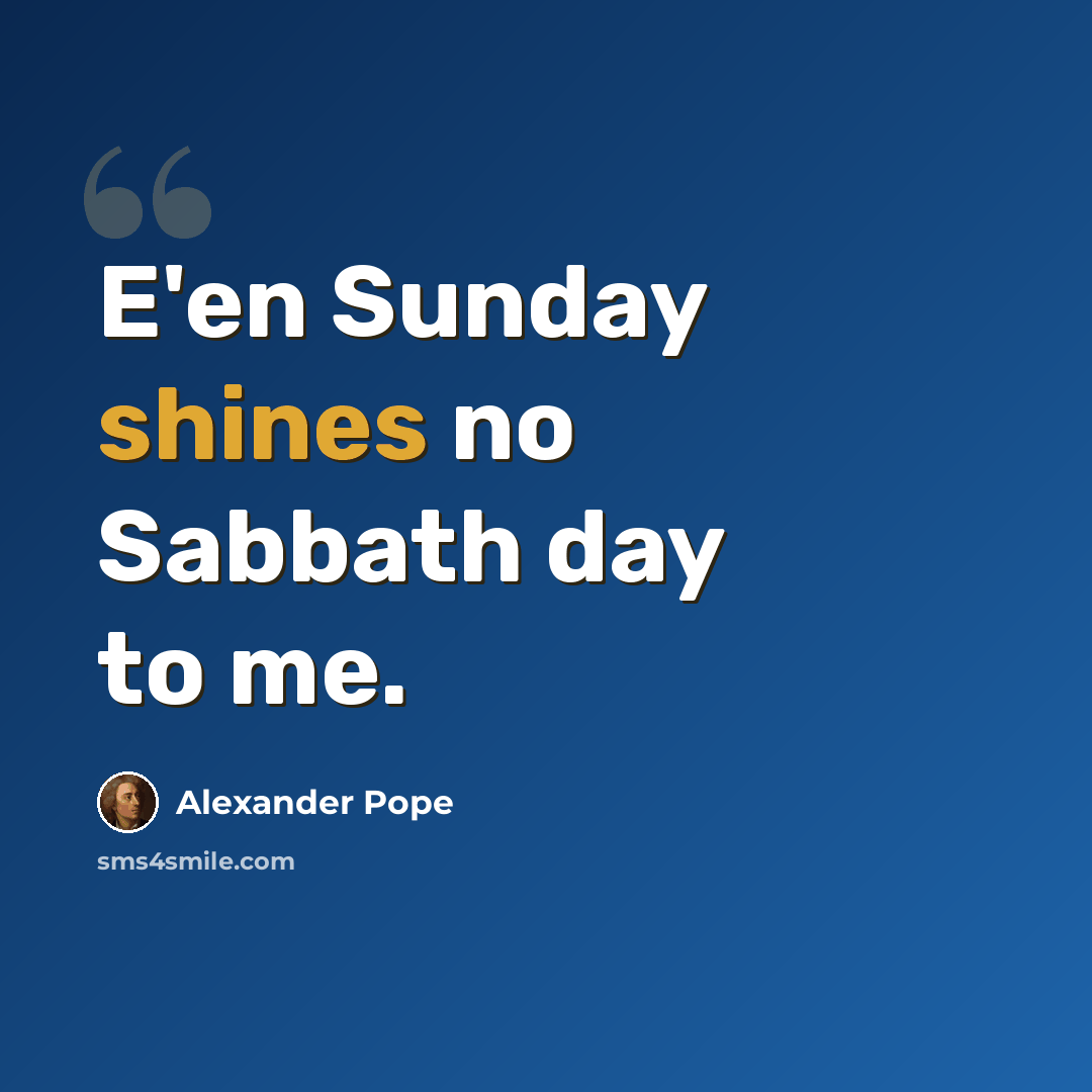 “E'en Sunday shines no Sabbath day to me.” quote by Alexander Pope
