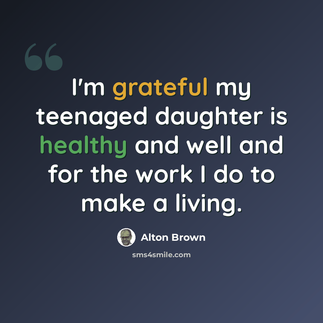 “I'm grateful my teenaged daughter is healthy and well and for the work I do to make a living.” quote by Alton Brown