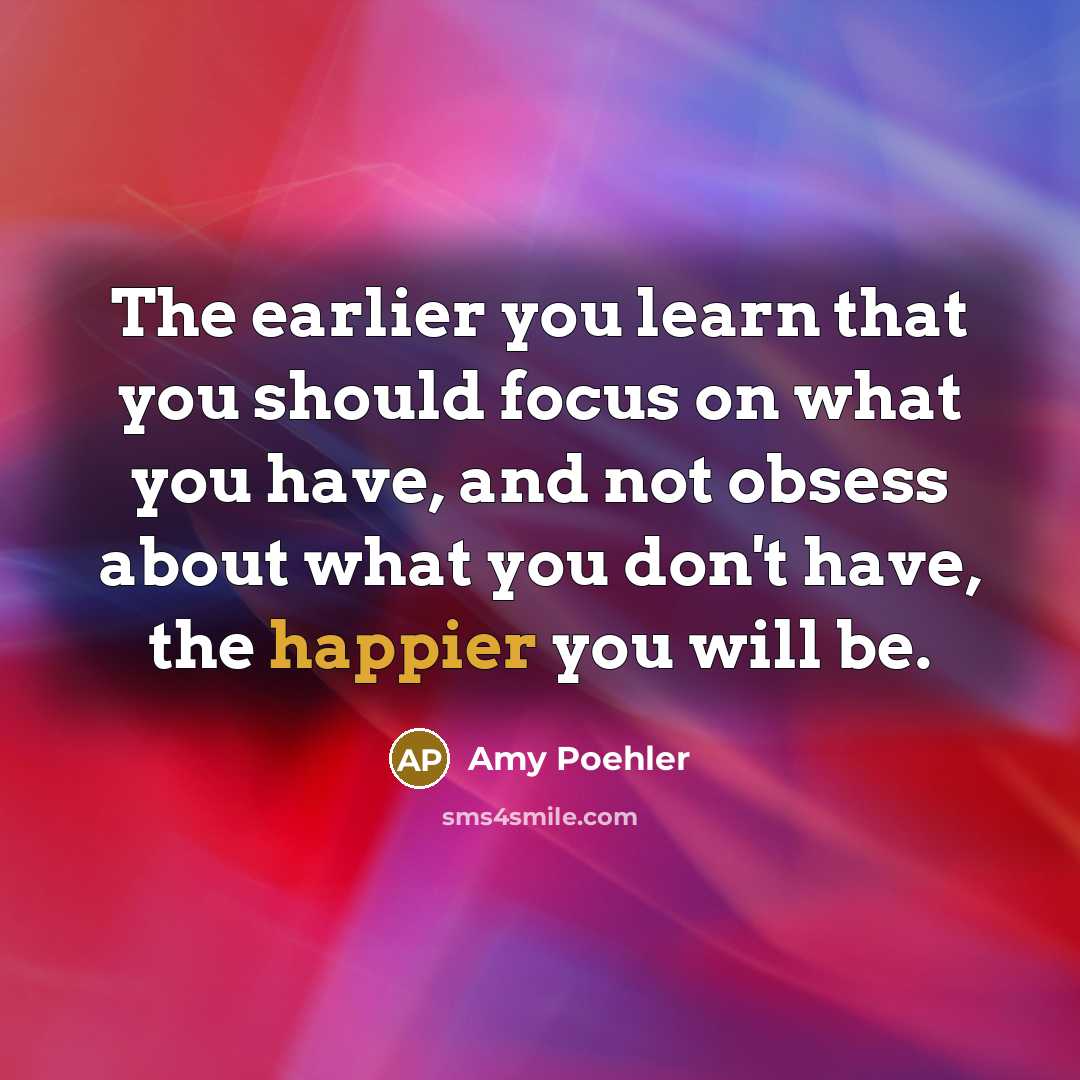 “The earlier you learn that you should focus on what you have, and not obsess about what you don't have, the happier you will be.” quote by Amy Poehler