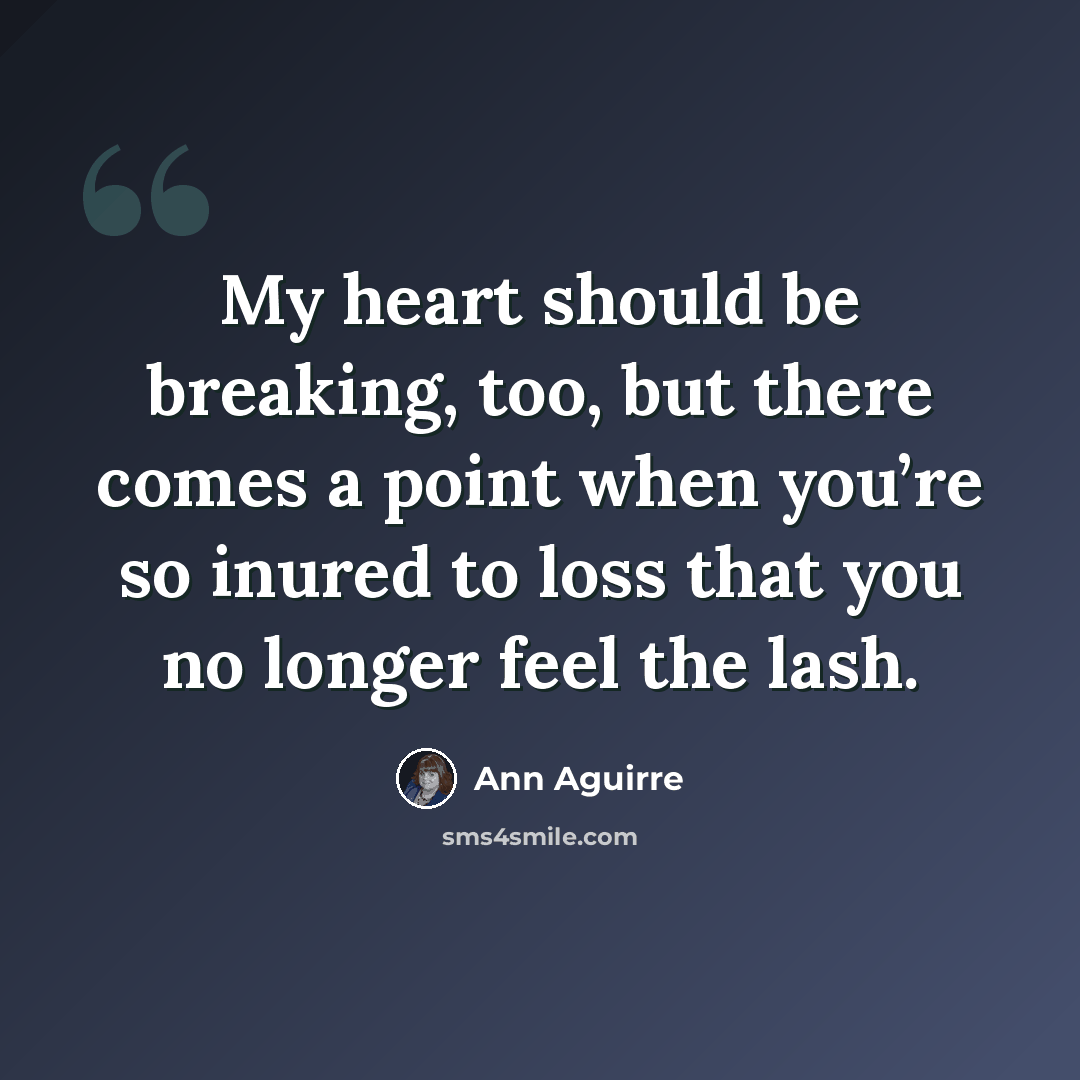 “My heart should be breaking, too, but there comes a point when you’re so inured to loss that you no longer feel the lash.” quote by Ann Aguirre