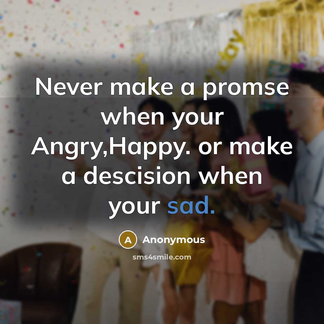 “Never make a promse when your Angry,Happy. or make a descision when your sad.” quote by Anonymous
