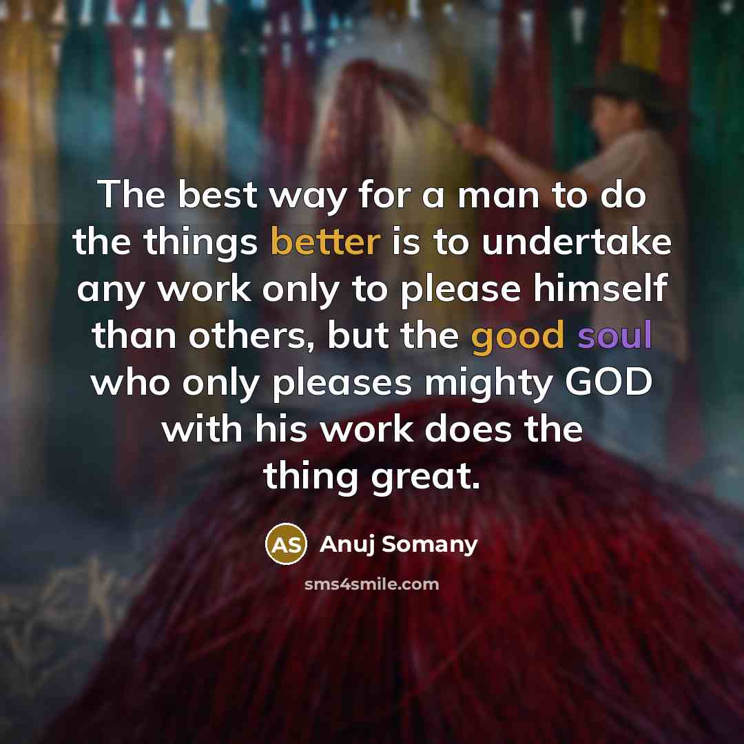 “The best way for a man to do the things better is to undertake any work only to please himself than others, but the good soul who only pleases mighty GOD with his work does the thing great.” quote by Anuj Somany
