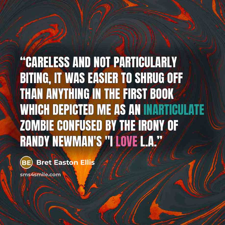 “Careless and not particularly biting, it was easier to shrug off than anything in the first book which depicted me as an inarticulate zombie confused by the irony of Randy Newman's "I Love L.A.” quote by Bret Easton Ellis