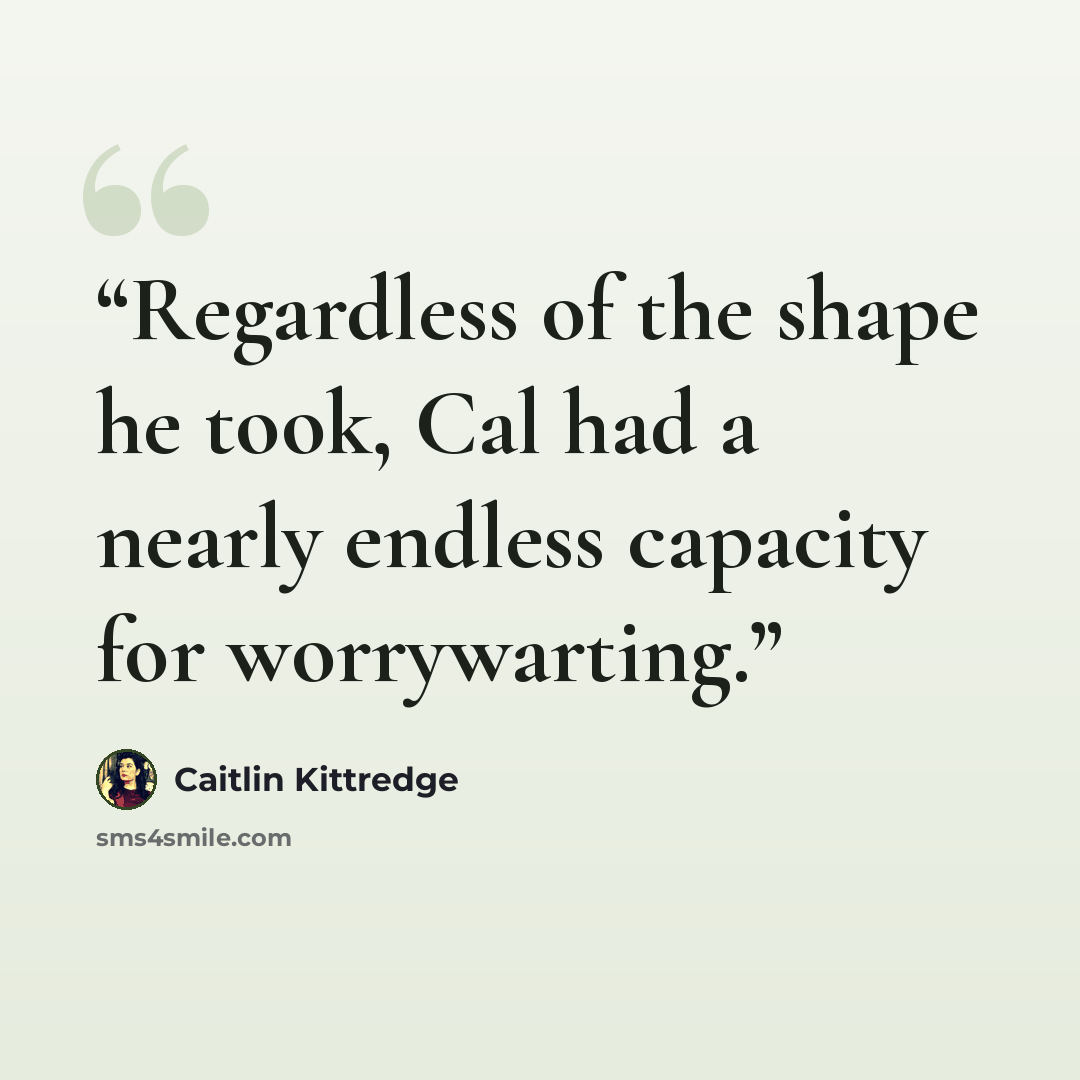 “Regardless of the shape he took, Cal had a nearly endless capacity for worrywarting.” quote by Caitlin Kittredge