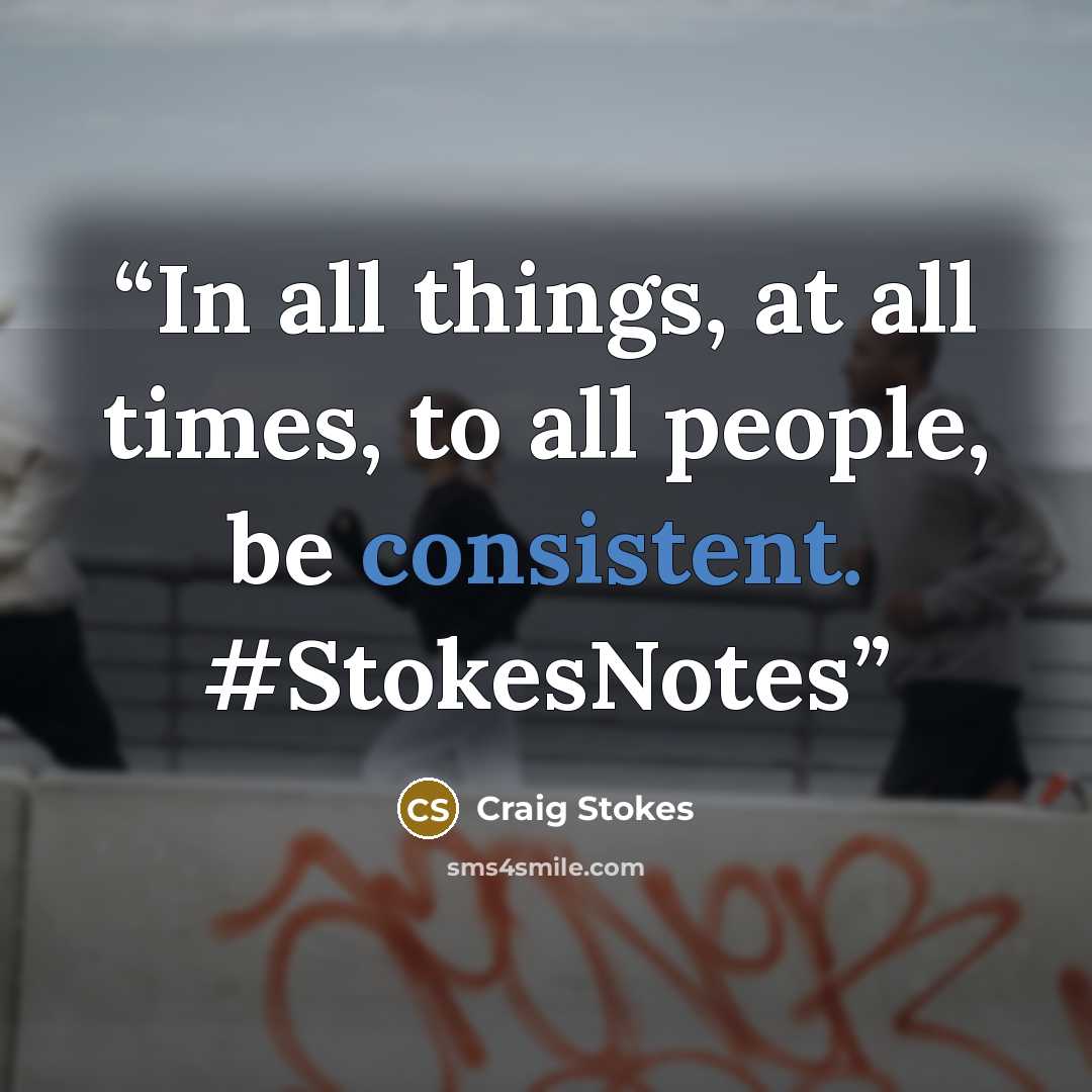 “In all things, at all times, to all people, be consistent. #StokesNotes” quote by Craig Stokes