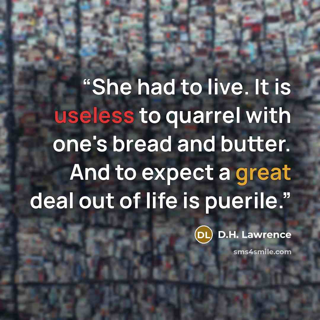 “She had to live. It is useless to quarrel with one's bread and butter. And to expect a great deal out of life is puerile.” quote by D.H. Lawrence