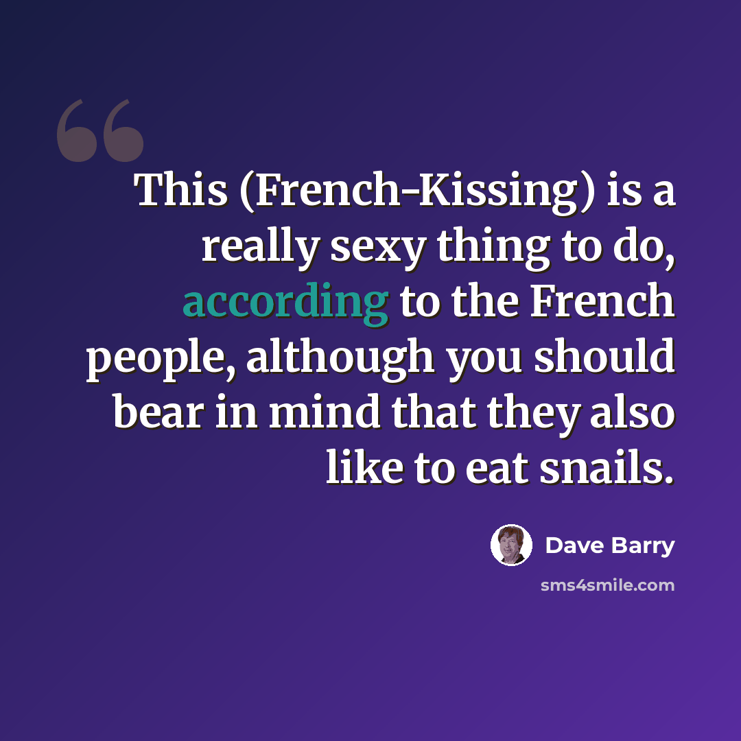 “This (French-Kissing) is a really sexy thing to do, according to the French people, although you should bear in mind that they also like to eat snails.” quote by Dave Barry