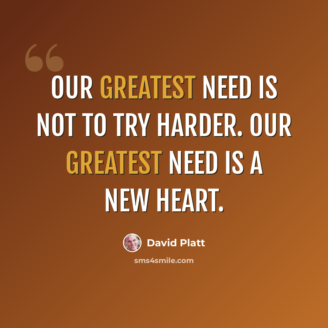 “Our greatest need is not to try harder. Our greatest need is a new heart.” quote by David Platt