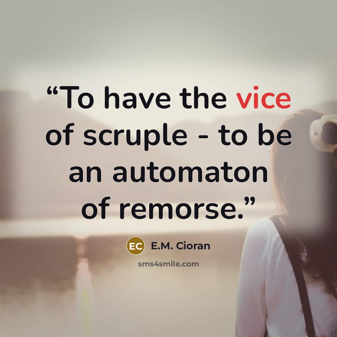 “To have the vice of scruple - to be an automaton of remorse.” quote by E.M. Cioran