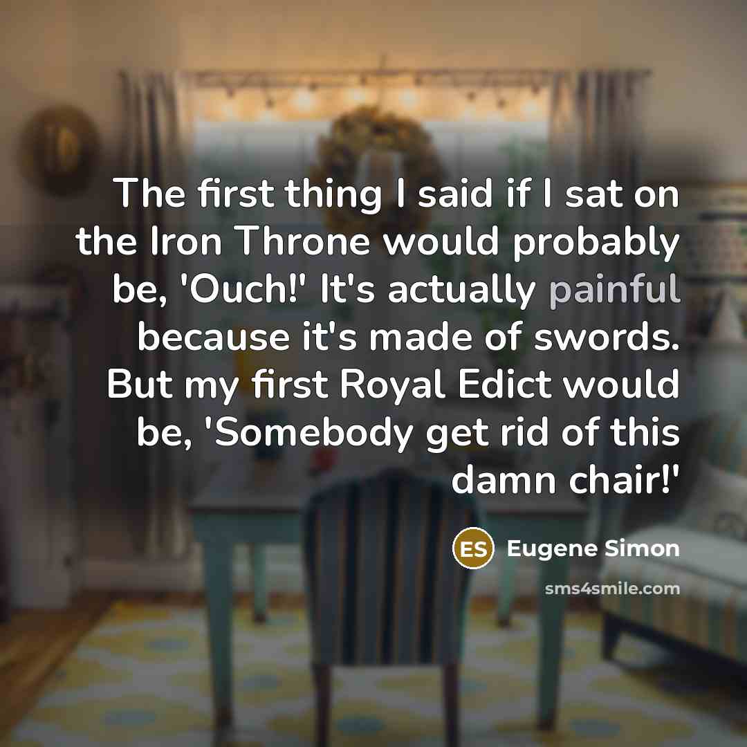 “The first thing I said if I sat on the Iron Throne would probably be, 'Ouch!' It's actually painful because it's made of swords. But my first Royal Edict would be, 'Somebody get rid of this damn chair!'” quote by Eugene Simon