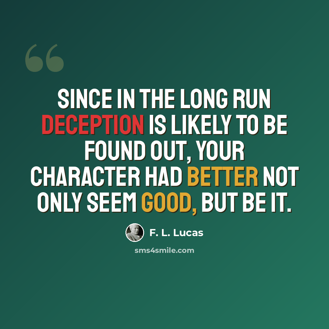 “Since in the long run deception is likely to be found out, your character had better not only seem good, but be it.” quote by F. L. Lucas