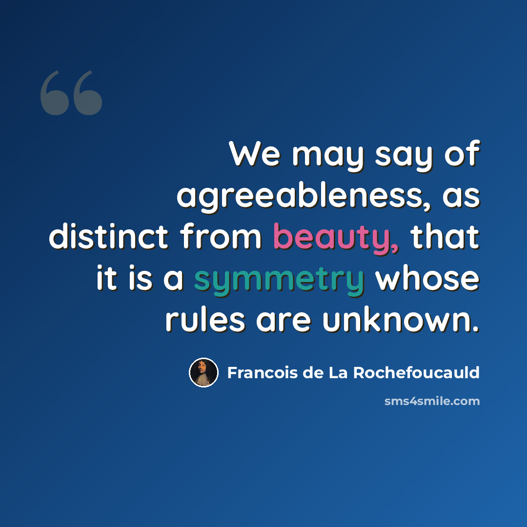 “We may say of agreeableness, as distinct from beauty, that it is a symmetry whose rules are unknown.” quote by Francois de La Rochefoucauld