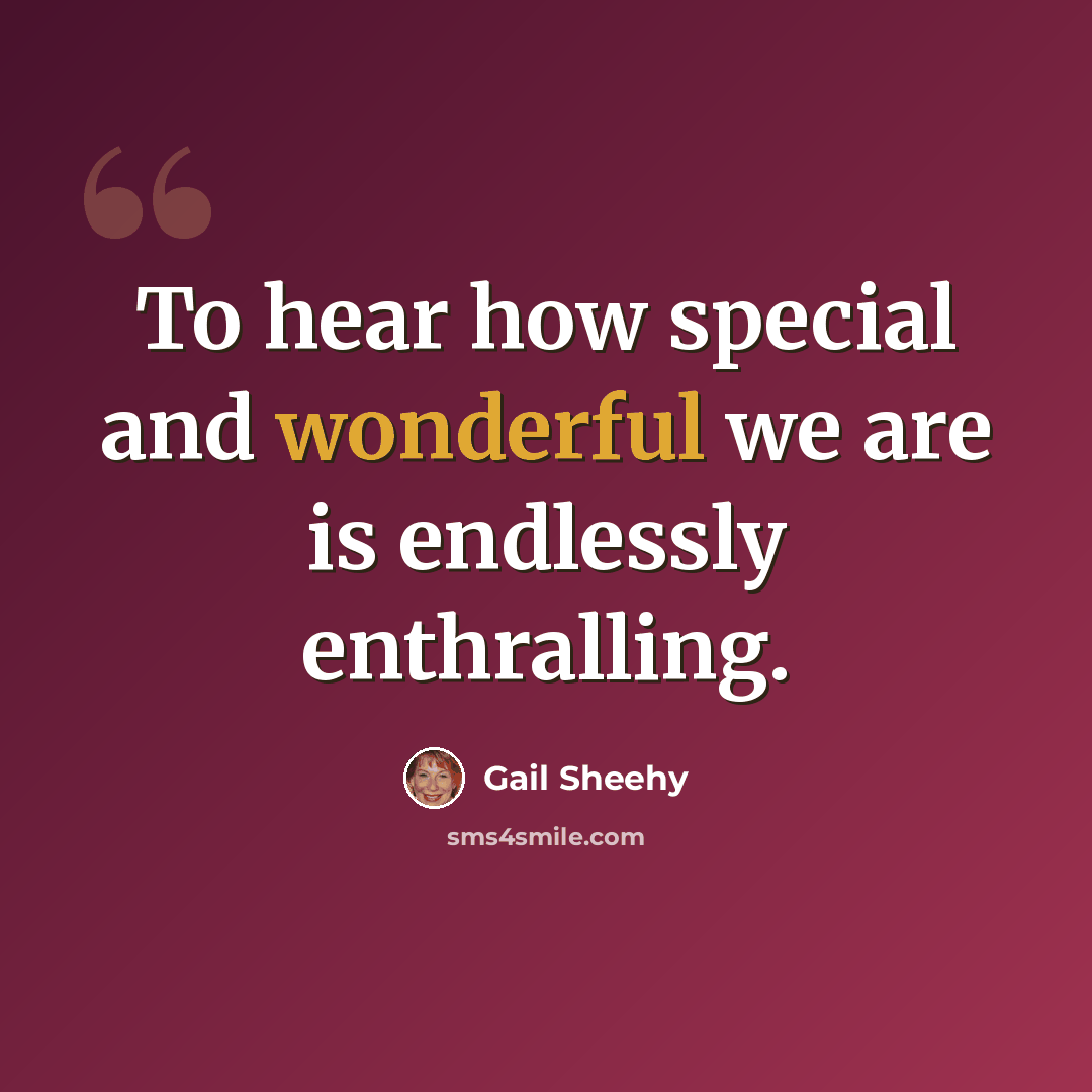 “To hear how special and wonderful we are is endlessly enthralling.” quote by Gail Sheehy