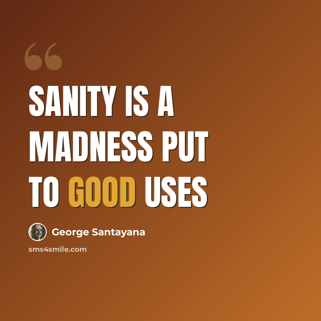 “Sanity is a madness put to good uses” quote by George Santayana