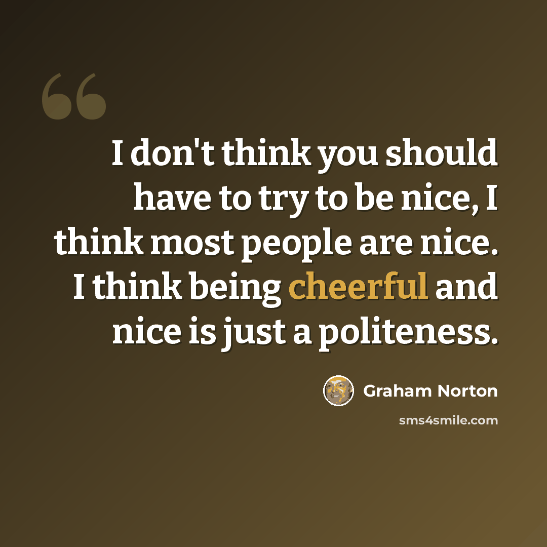 “I don't think you should have to try to be nice, I think most people are nice. I think being cheerful and nice is just a politeness.” quote by Graham Norton