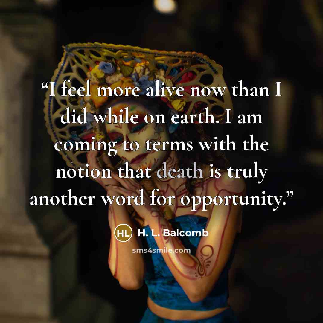 “I feel more alive now than I did while on earth. I am coming to terms with the notion that death is truly another word for opportunity.” quote by H. L. Balcomb