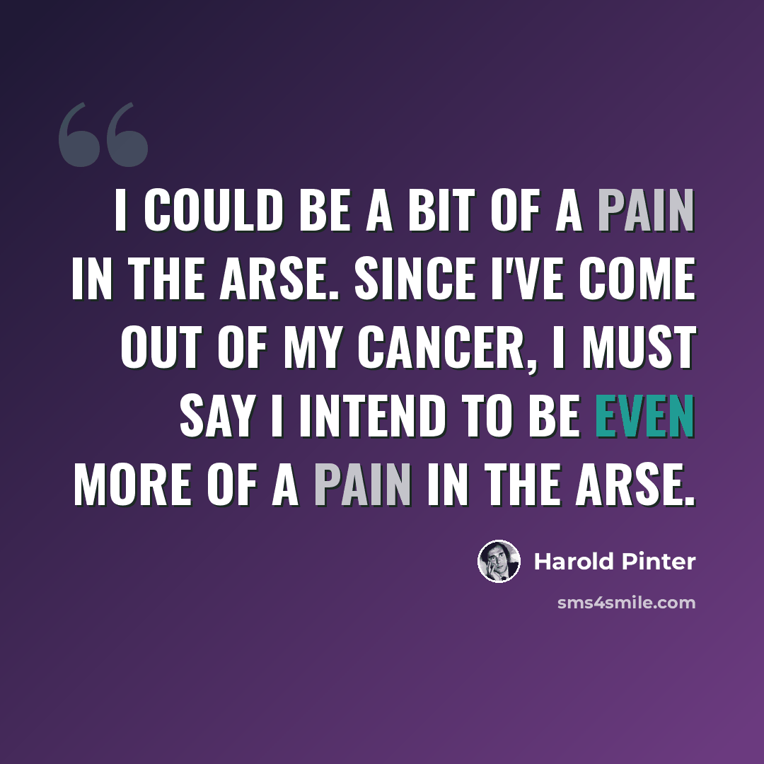 “I could be a bit of a pain in the arse. Since I've come out of my cancer, I must say I intend to be even more of a pain in the arse.” quote by Harold Pinter