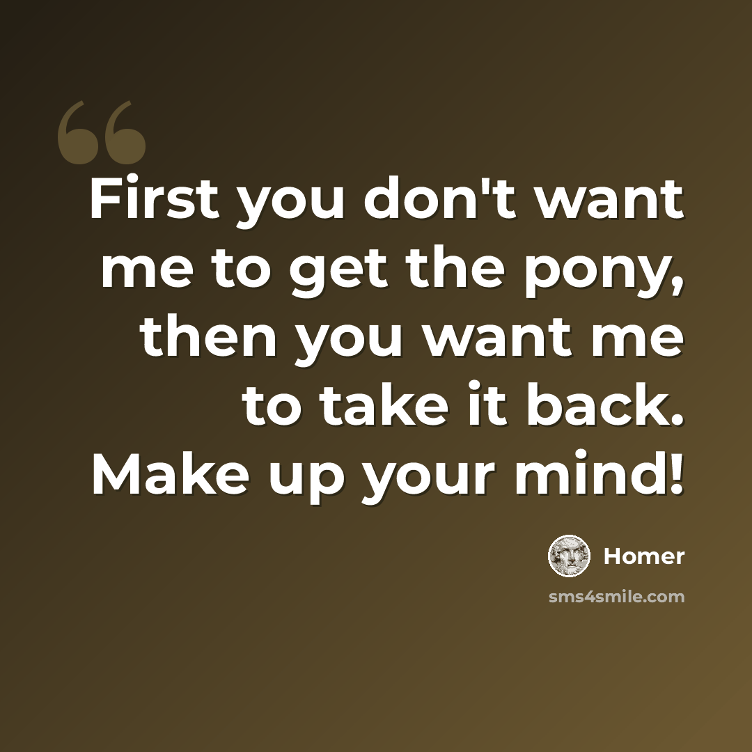 “First you don't want me to get the pony, then you want me to take it back. Make up your mind!” quote by Homer