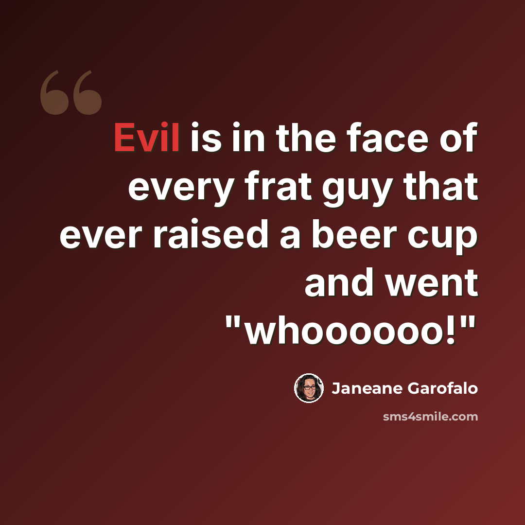“Evil is in the face of every frat guy that ever raised a beer cup and went "whoooooo!"” quote by Janeane Garofalo